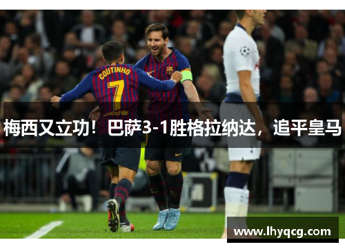 梅西又立功！巴萨3-1胜格拉纳达，追平皇马