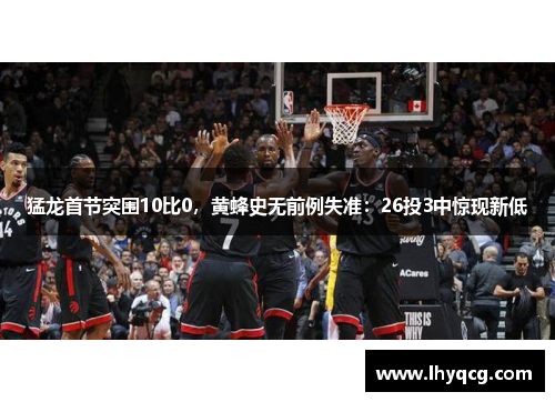 猛龙首节突围10比0，黄蜂史无前例失准：26投3中惊现新低