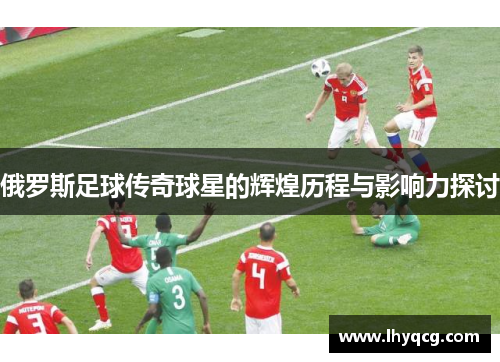 俄罗斯足球传奇球星的辉煌历程与影响力探讨