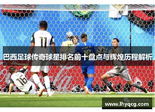 巴西足球传奇球星排名前十盘点与辉煌历程解析