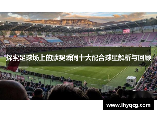 探索足球场上的默契瞬间十大配合球星解析与回顾