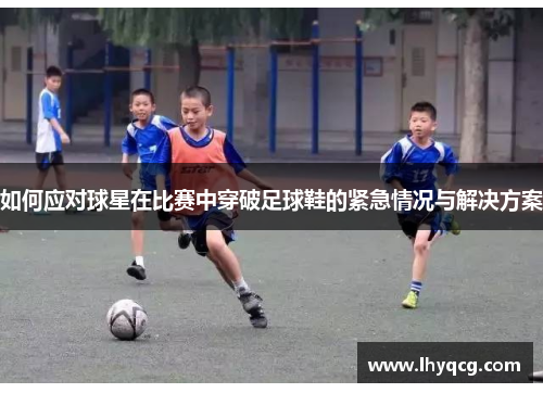 如何应对球星在比赛中穿破足球鞋的紧急情况与解决方案