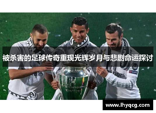 被杀害的足球传奇重现光辉岁月与悲剧命运探讨