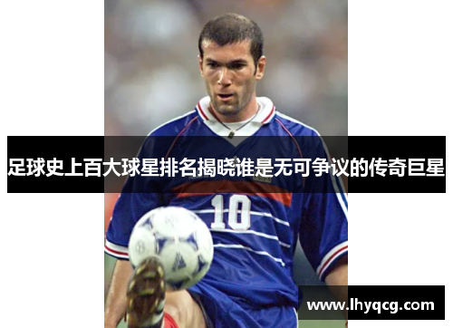 足球史上百大球星排名揭晓谁是无可争议的传奇巨星