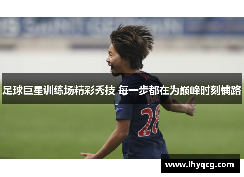 足球巨星训练场精彩秀技 每一步都在为巅峰时刻铺路