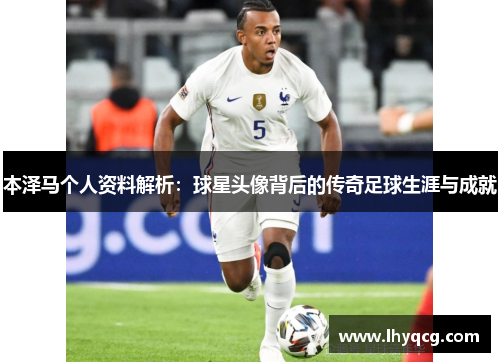 本泽马个人资料解析：球星头像背后的传奇足球生涯与成就