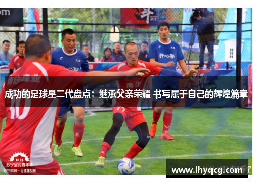成功的足球星二代盘点：继承父亲荣耀 书写属于自己的辉煌篇章