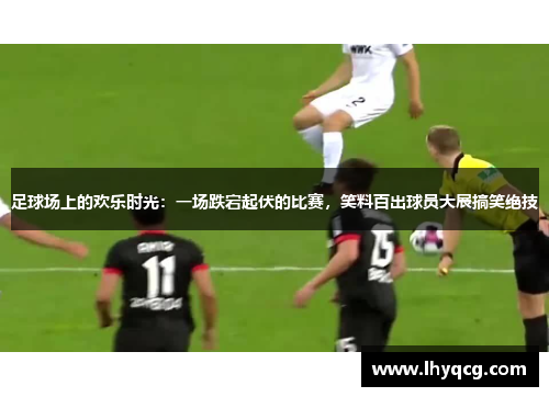 足球场上的欢乐时光：一场跌宕起伏的比赛，笑料百出球员大展搞笑绝技