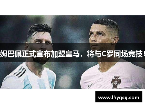 姆巴佩正式宣布加盟皇马，将与C罗同场竞技！