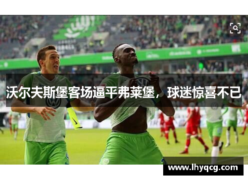 沃尔夫斯堡客场逼平弗莱堡，球迷惊喜不已
