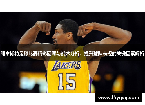 阿泰斯特足球比赛精彩回顾与战术分析：提升球队表现的关键因素解析