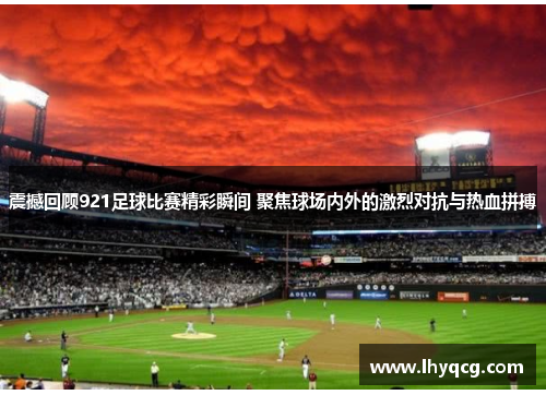 震撼回顾921足球比赛精彩瞬间 聚焦球场内外的激烈对抗与热血拼搏
